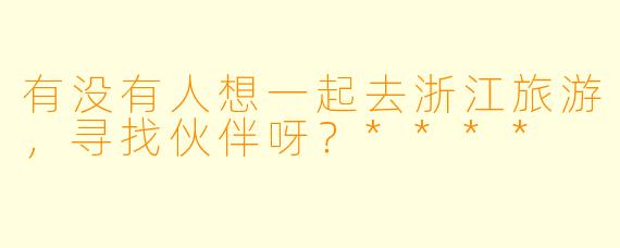 有没有人想一起去浙江旅游，寻找伙伴呀？****