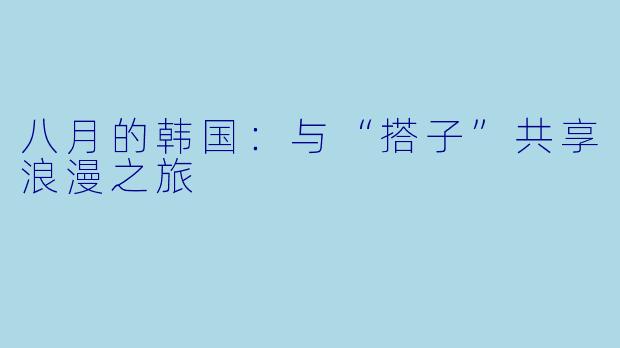 八月的韩国：与“搭子”共享浪漫之旅