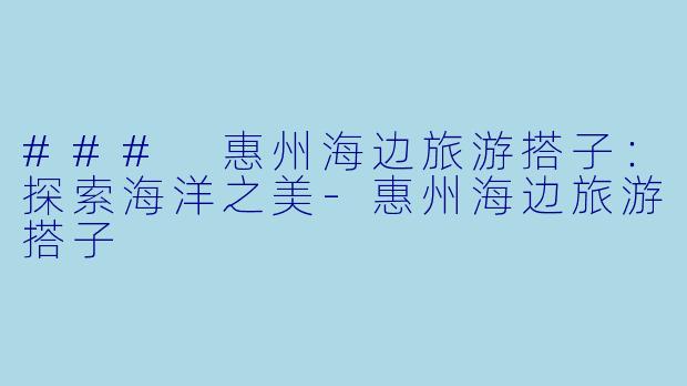 ### 惠州海边旅游搭子：探索海洋之美-惠州海边旅游搭子