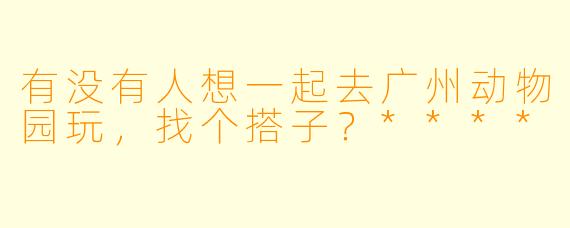 有没有人想一起去广州动物园玩，找个搭子？****