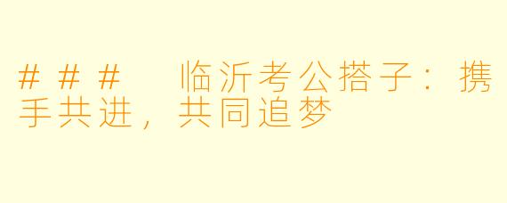 ### 临沂考公搭子:携手共进,共同追梦
