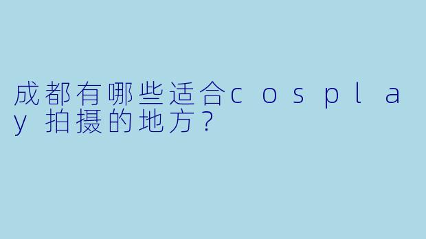 成都有哪些适合cosplay拍摄的地方？