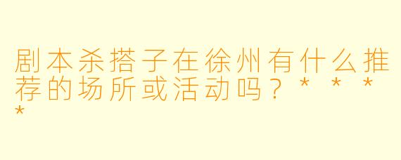 剧本杀搭子在徐州有什么推荐的场所或活动吗？****