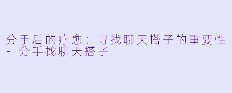 分手后的疗愈：寻找聊天搭子的重要性-分手找聊天搭子