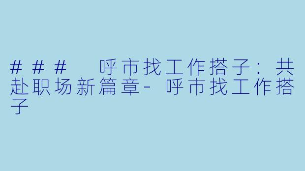### 呼市找工作搭子：共赴职场新篇章-呼市找工作搭子