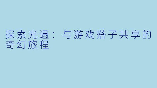 探索光遇：与游戏搭子共享的奇幻旅程