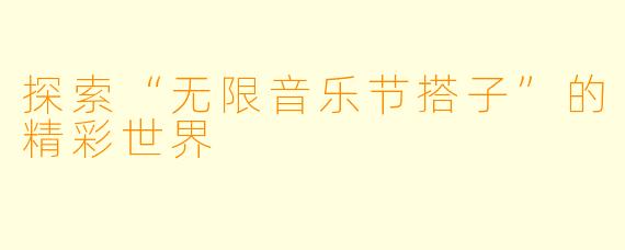 探索“无限音乐节搭子”的精彩世界