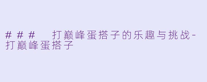 ### 打巅峰蛋搭子的乐趣与挑战-打巅峰蛋搭子
