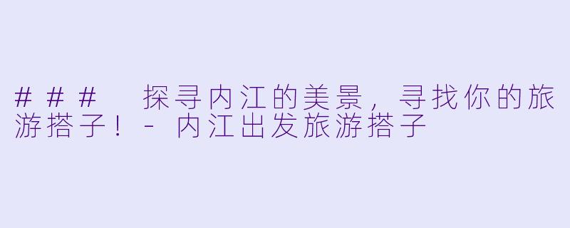### 探寻内江的美景，寻找你的旅游搭子！-内江出发旅游搭子