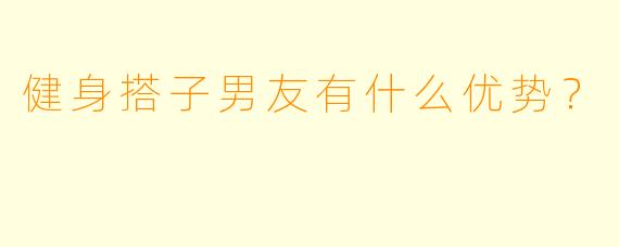 健身搭子男友有什么优势？  