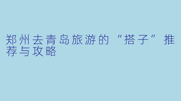 郑州去青岛旅游的“搭子”推荐与攻略