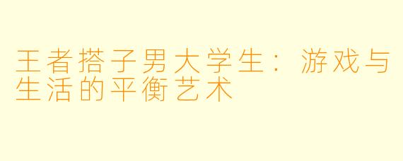 王者搭子男大学生：游戏与生活的平衡艺术