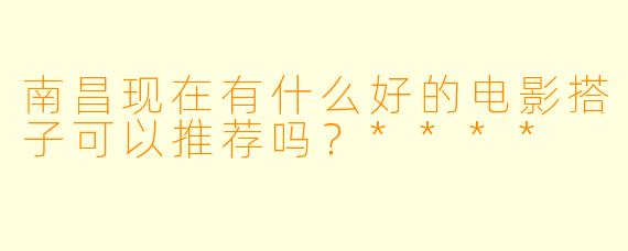 南昌现在有什么好的电影搭子可以推荐吗?****