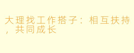 大理找工作搭子：相互扶持，共同成长