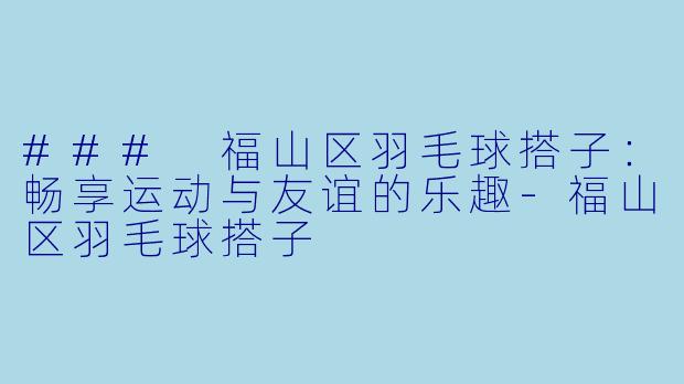 ### 福山区羽毛球搭子：畅享运动与友谊的乐趣-福山区羽毛球搭子
