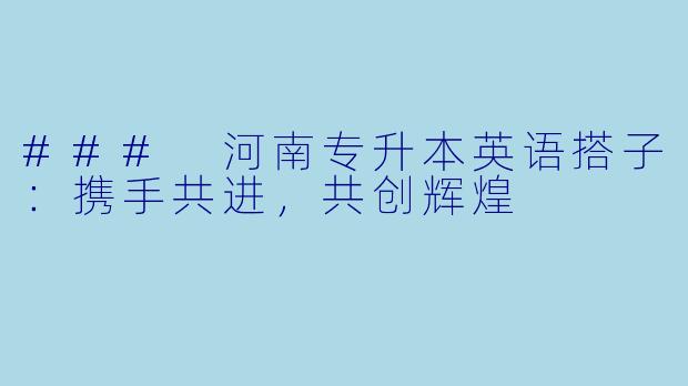 ### 河南专升本英语搭子：携手共进，共创辉煌