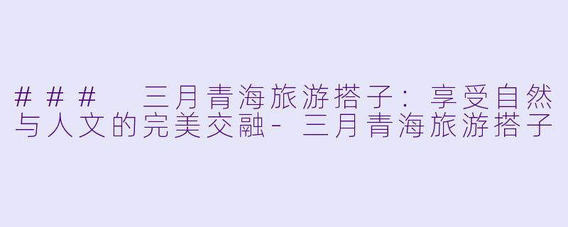 ### 三月青海旅游搭子：享受自然与人文的完美交融-三月青海旅游搭子