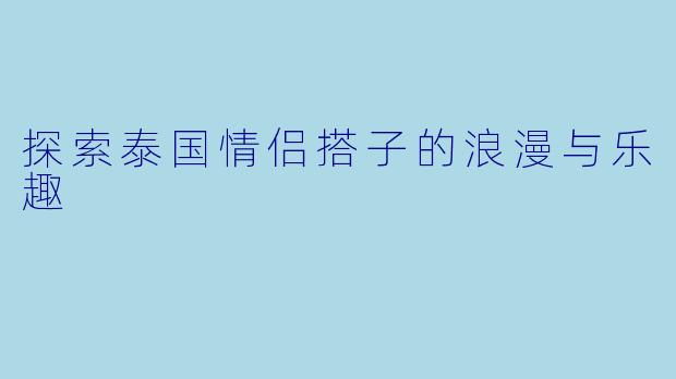 探索泰国情侣搭子的浪漫与乐趣