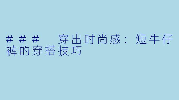 ### 穿出时尚感：短牛仔裤的穿搭技巧