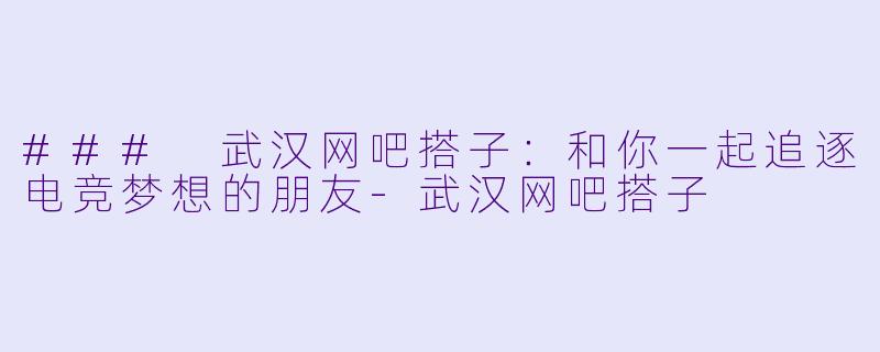 ### 武汉网吧搭子:和你一起追逐电竞梦想的朋友