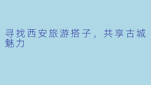 寻找西安旅游搭子，共享古城魅力