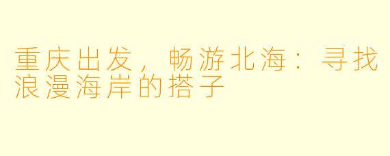 重庆出发，畅游北海：寻找浪漫海岸的搭子