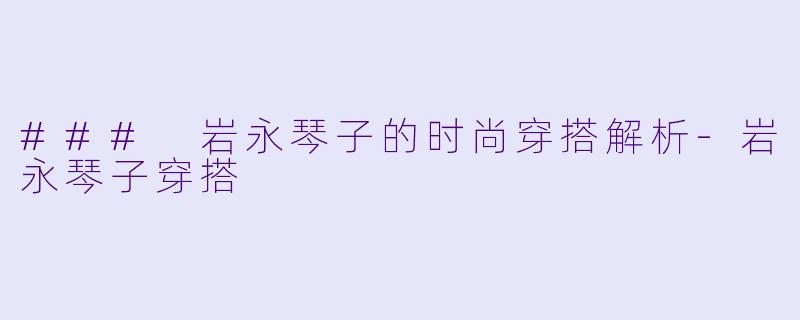 ### 岩永琴子的时尚穿搭解析-岩永琴子穿搭