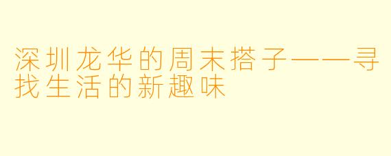 深圳龙华的周末搭子——寻找生活的新趣味