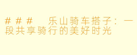 ### 乐山骑车搭子：一段共享骑行的美好时光