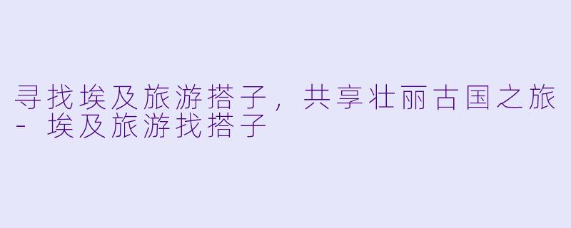 寻找埃及旅游搭子，共享壮丽古国之旅-埃及旅游找搭子