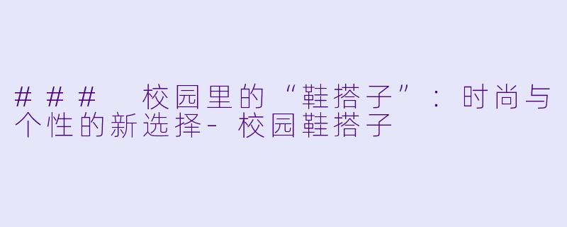 ### 校园里的“鞋搭子”：时尚与个性的新选择-校园鞋搭子