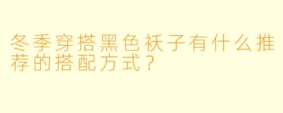 冬季穿搭黑色袄子有什么推荐的搭配方式？