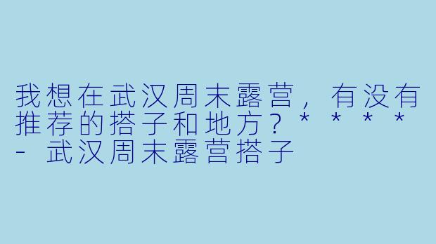 我想在武汉周末露营，有没有推荐的搭子和地方？****