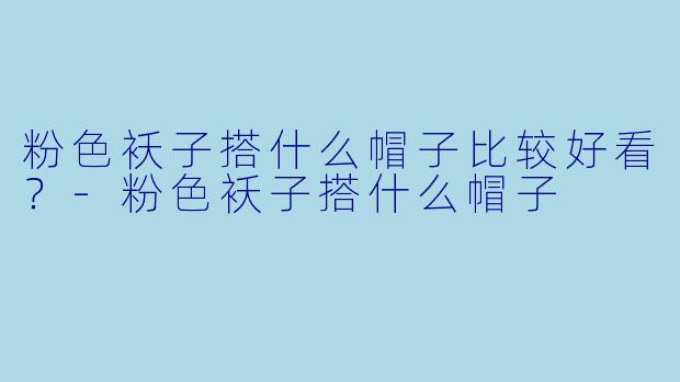 粉色袄子搭什么帽子比较好看？