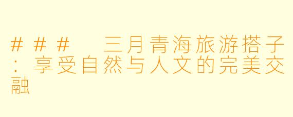 ### 三月青海旅游搭子：享受自然与人文的完美交融