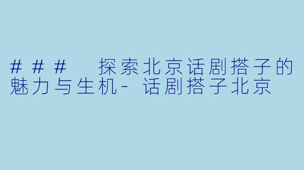 ### 探索北京话剧搭子的魅力与生机-话剧搭子北京