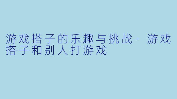 游戏搭子的乐趣与挑战