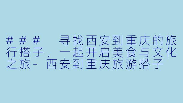 ### 寻找西安到重庆的旅行搭子，一起开启美食与文化之旅-西安到重庆旅游搭子