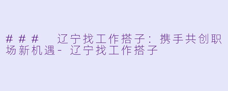 ### 辽宁找工作搭子:携手共创职场新机遇