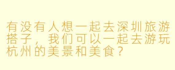 有没有人想一起去深圳旅游搭子，我们可以一起去游玩杭州的美景和美食？