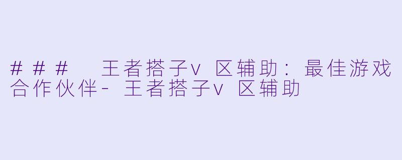 ### 王者搭子v区辅助：最佳游戏合作伙伴-王者搭子v区辅助