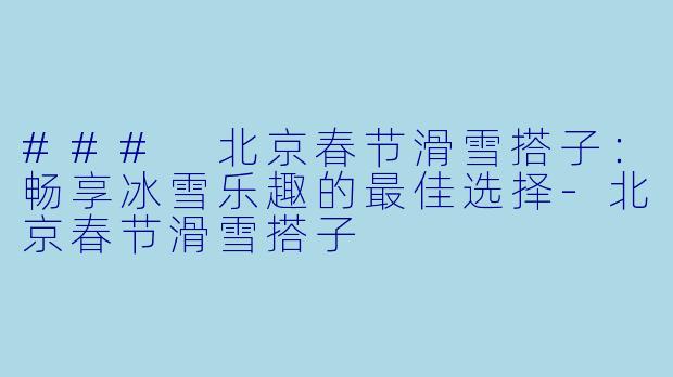 ### 北京春节滑雪搭子：畅享冰雪乐趣的最佳选择-北京春节滑雪搭子