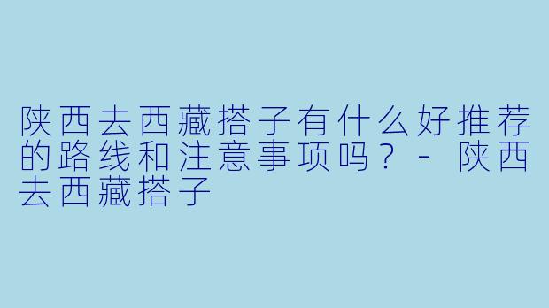 陕西去西藏搭子有什么好推荐的路线和注意事项吗？-陕西去西藏搭子