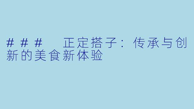### 正定搭子：传承与创新的美食新体验