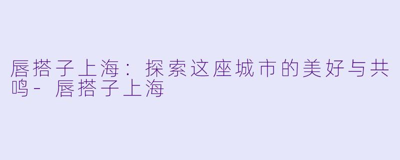 唇搭子上海：探索这座城市的美好与共鸣-唇搭子上海