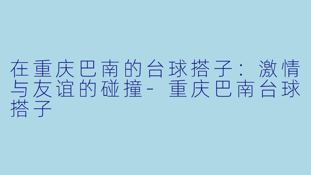 在重庆巴南的台球搭子：激情与友谊的碰撞-重庆巴南台球搭子