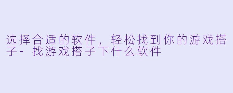 选择合适的软件,轻松找到你的游戏搭子