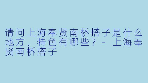请问上海奉贤南桥搭子是什么地方,特色有哪些?