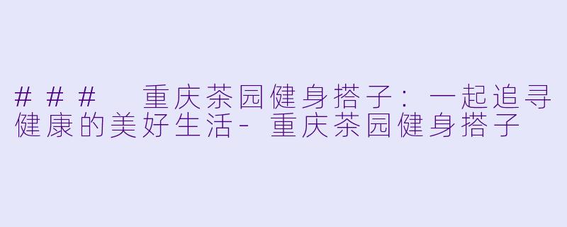 ### 重庆茶园健身搭子：一起追寻健康的美好生活-重庆茶园健身搭子