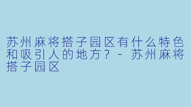 苏州麻将搭子园区有什么特色和吸引人的地方？